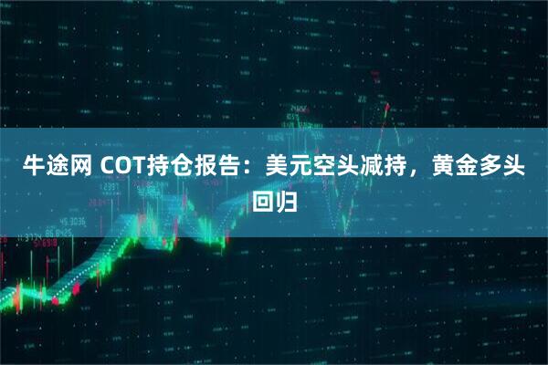 牛途网 COT持仓报告：美元空头减持，黄金多头回归