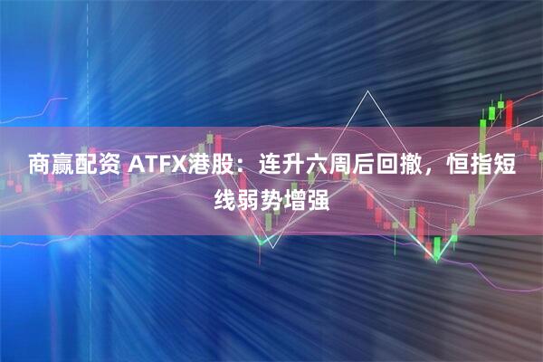 商赢配资 ATFX港股：连升六周后回撤，恒指短线弱势增强