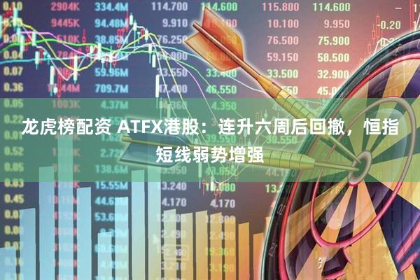 龙虎榜配资 ATFX港股：连升六周后回撤，恒指短线弱势增强