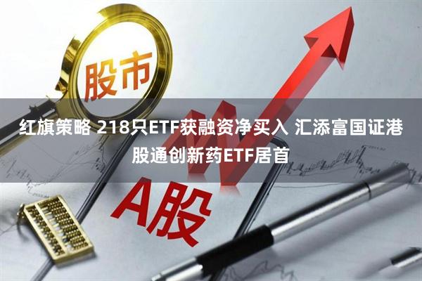 红旗策略 218只ETF获融资净买入 汇添富国证港股通创新药ETF居首