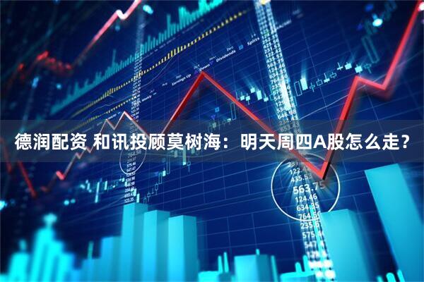 德润配资 和讯投顾莫树海：明天周四A股怎么走？