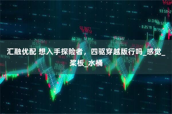 汇融优配 想入手探险者，四驱穿越版行吗_感觉_桨板_水桶