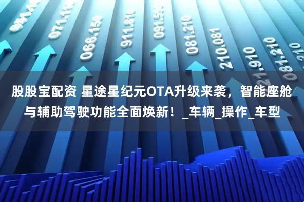 股股宝配资 星途星纪元OTA升级来袭，智能座舱与辅助驾驶功能全面焕新！_车辆_操作_车型