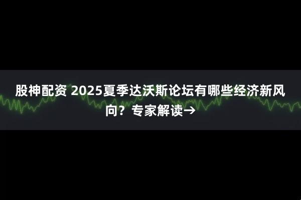 股神配资 2025夏季达沃斯论坛有哪些经济新风向？专家解读→