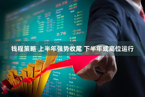 钱程策略 上半年强势收尾 下半年或高位运行
