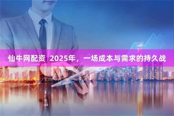 仙牛网配资  2025年，一场成本与需求的持久战