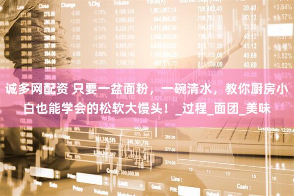 诚多网配资 只要一盆面粉，一碗清水，教你厨房小白也能学会的松软大馒头！_过程_面团_美味