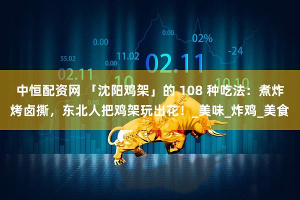 中恒配资网 「沈阳鸡架」的 108 种吃法：煮炸烤卤撕，东北人把鸡架玩出花！_美味_炸鸡_美食