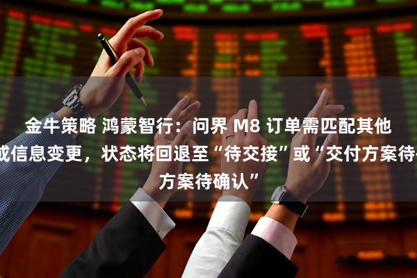 金牛策略 鸿蒙智行：问界 M8 订单需匹配其他权益或信息变更，状态将回退至“待交接”或“交付方案待确认”