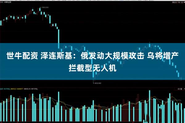 世牛配资 泽连斯基：俄发动大规模攻击 乌将增产拦截型无人机
