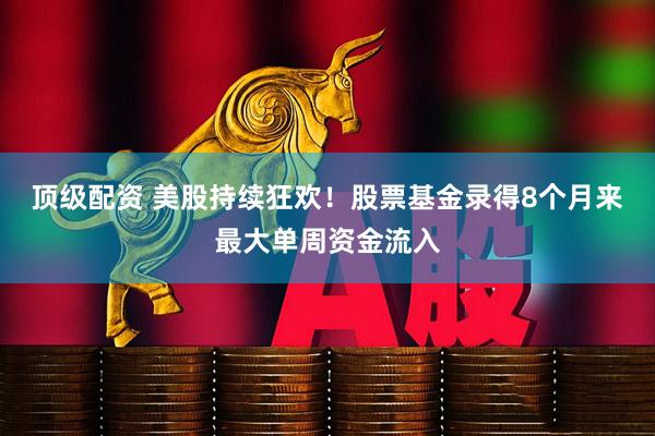 顶级配资 美股持续狂欢！股票基金录得8个月来最大单周资金流入