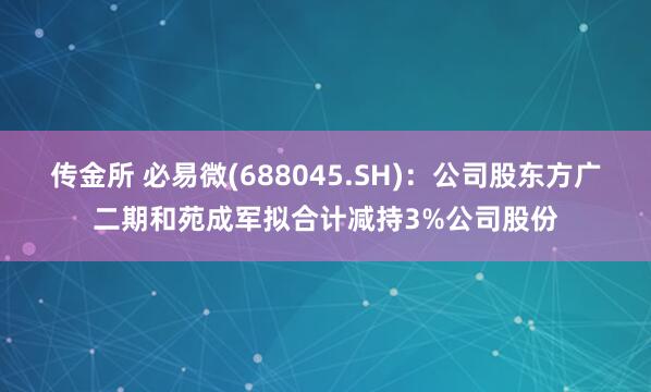 传金所 必易微(688045.SH)：公司股东方广二期和苑成军拟合计减持3%公司股份