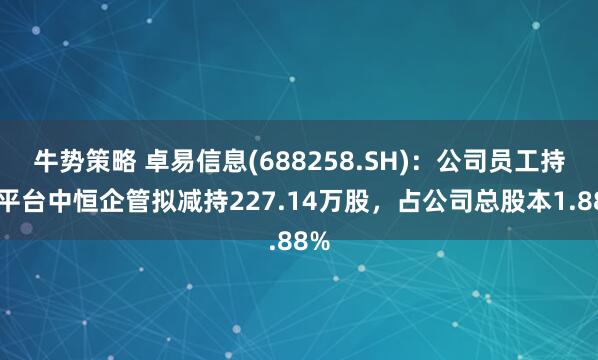 牛势策略 卓易信息(688258.SH)：公司员工持股平台中恒企管拟减持227.14万股，占公司总股本1.88%