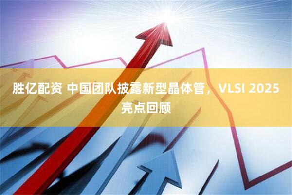 胜亿配资 中国团队披露新型晶体管，VLSI 2025亮点回顾