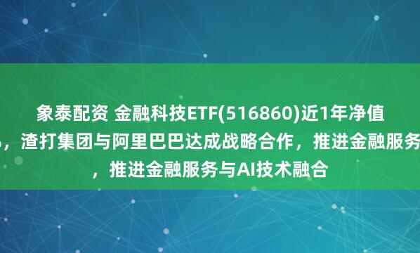象泰配资 金融科技ETF(516860)近1年净值上涨135.51%，渣打集团与阿里巴巴达成战略合作，推进金融服务与AI技术融合