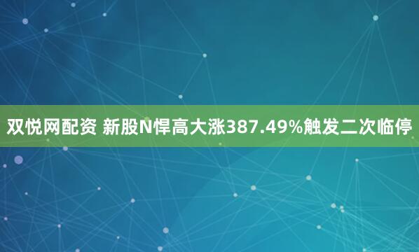 双悦网配资 新股N悍高大涨387.49%触发二次临停