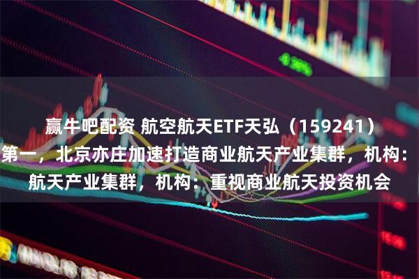 赢牛吧配资 航空航天ETF天弘（159241）近一个月涨幅居同标的第一，北京亦庄加速打造商业航天产业集群，机构：重视商业航天投资机会