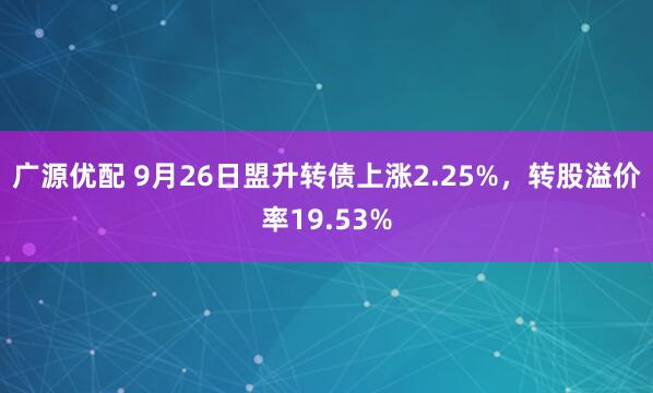 广源优配 9月26日盟升转债上涨2.25%，转股溢价率19.53%