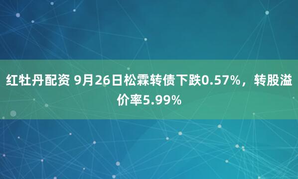 红牡丹配资 9月26日松霖转债下跌0.57%，转股溢价率5.99%