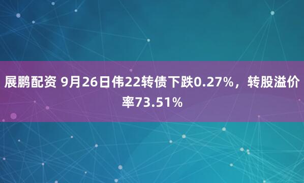 展鹏配资 9月26日伟22转债下跌0.27%，转股溢价率73.51%