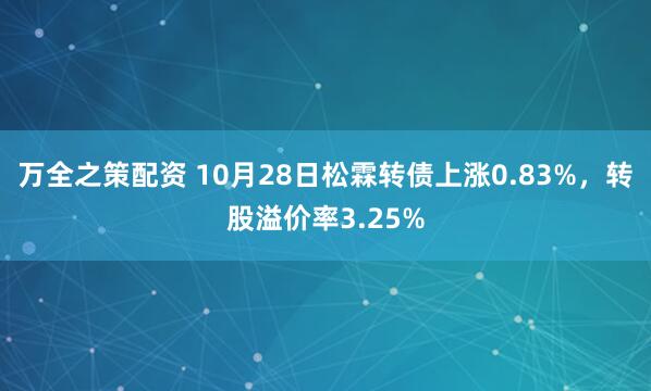 万全之策配资 10月28日松霖转债上涨0.83%，转股溢价率3.25%