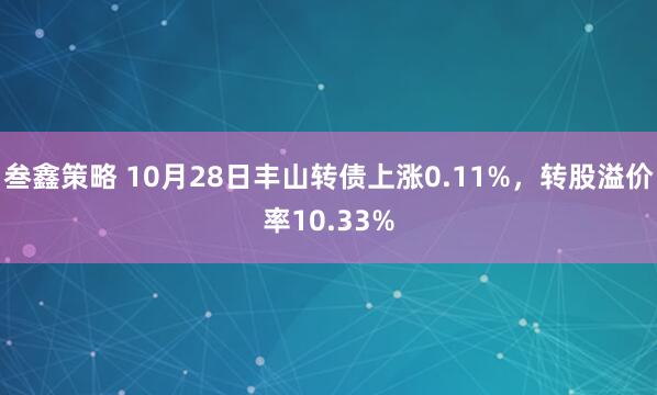 叁鑫策略 10月28日丰山转债上涨0.11%，转股溢价率10.33%
