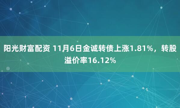 阳光财富配资 11月6日金诚转债上涨1.81%，转股溢价率16.12%