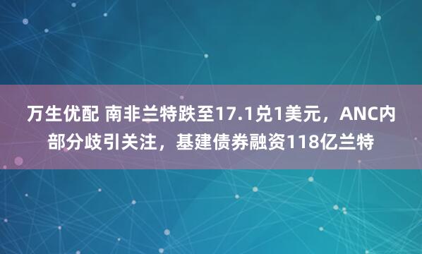 万生优配 南非兰特跌至17.1兑1美元，ANC内部分歧引关注，基建债券融资118亿兰特
