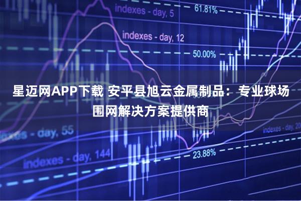 星迈网APP下载 安平县旭云金属制品：专业球场围网解决方案提供商