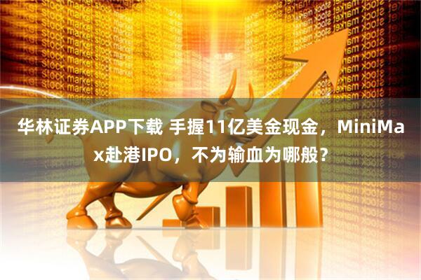 华林证券APP下载 手握11亿美金现金，MiniMax赴港IPO，不为输血为哪般？