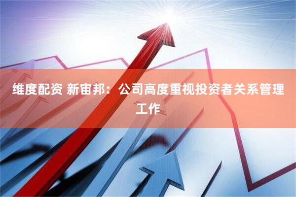 维度配资 新宙邦：公司高度重视投资者关系管理工作