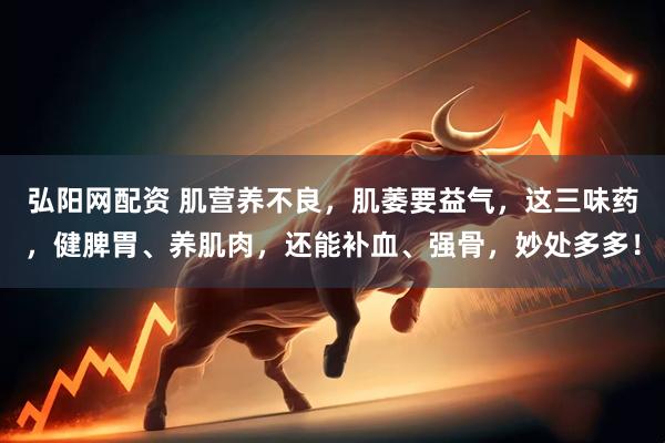 弘阳网配资 肌营养不良，肌萎要益气，这三味药，健脾胃、养肌肉，还能补血、强骨，妙处多多！