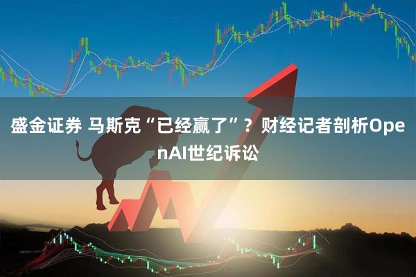 盛金证券 马斯克“已经赢了”？财经记者剖析OpenAI世纪诉讼